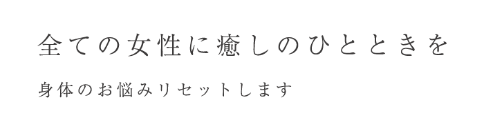 全ての女性に癒しのひとときを　身体のお悩みリセットします